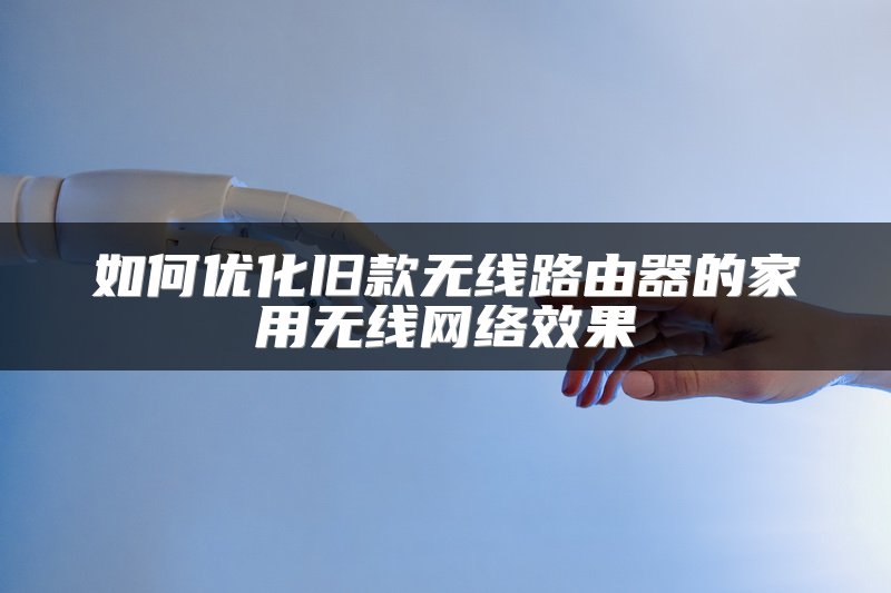 如何优化旧款无线路由器的家用无线网络效果