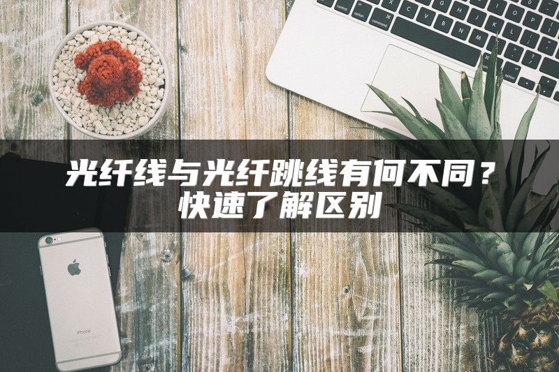 光纤线与光纤跳线有何不同？快速了解区别