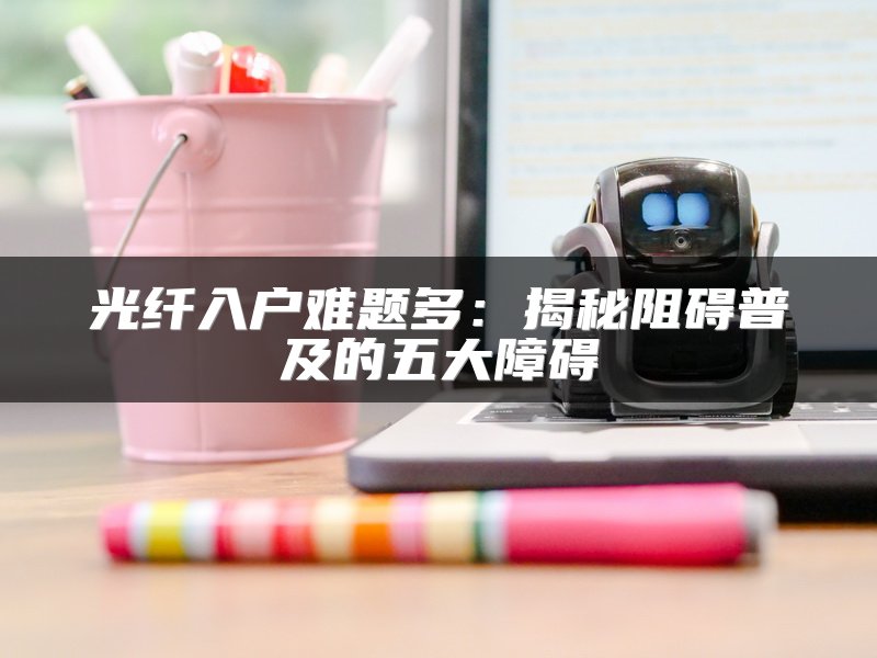 光纤入户难题多：揭秘阻碍普及的五大障碍