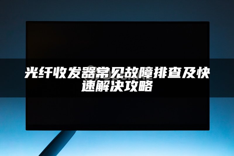 光纤收发器常见故障排查及快速解决攻略