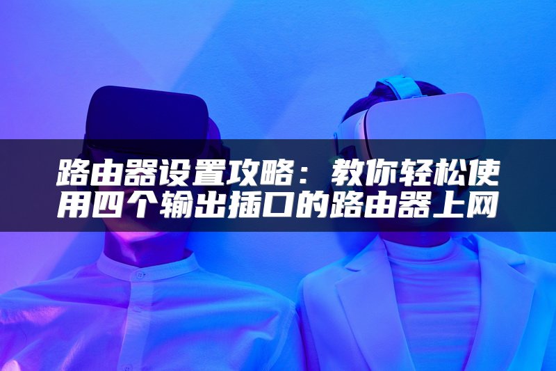 路由器设置攻略：教你轻松使用四个输出插口的路由器上网
