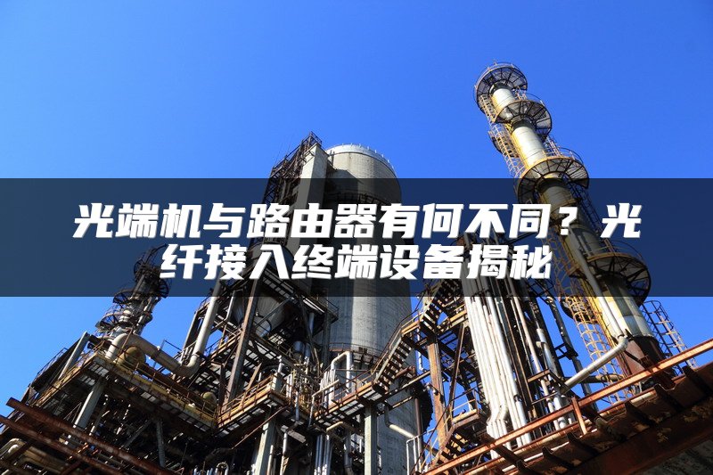 光端机与路由器有何不同？光纤接入终端设备揭秘