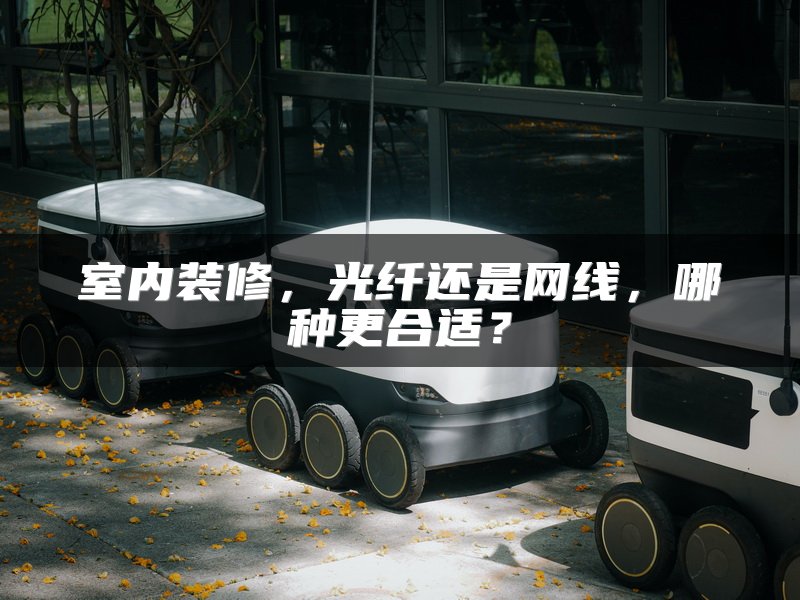 室内装修，光纤还是网线，哪种更合适？