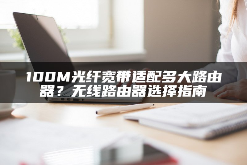 100M光纤宽带适配多大路由器？无线路由器选择指南