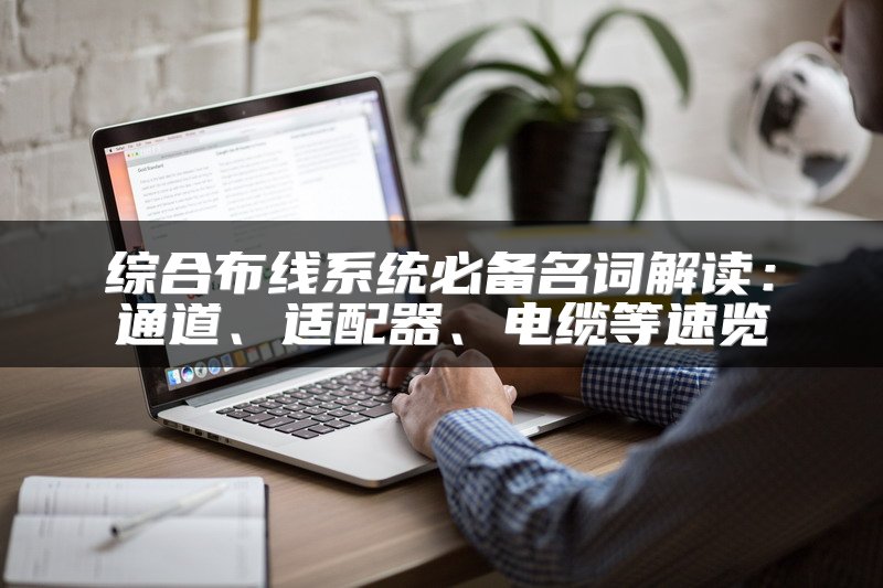 综合布线系统必备名词解读：通道、适配器、电缆等速览
