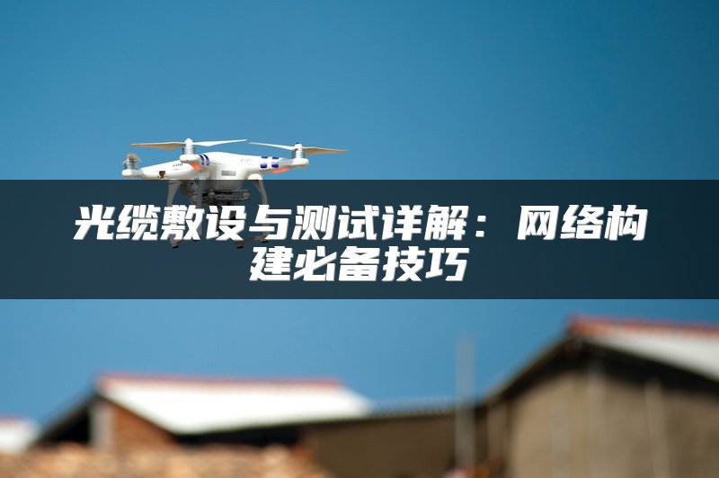 光缆敷设与测试详解：网络构建必备技巧