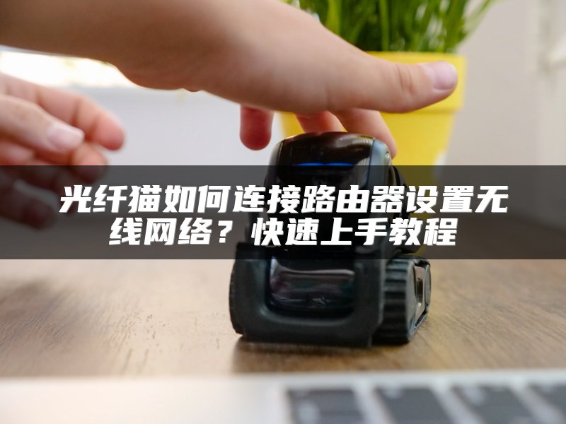 光纤猫如何连接路由器设置无线网络？快速上手教程