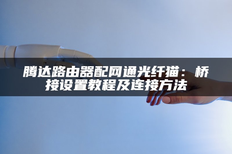 腾达路由器配网通光纤猫：桥接设置教程及连接方法