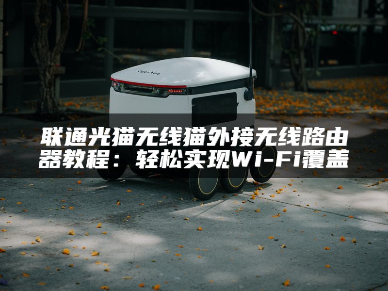 联通光猫无线猫外接无线路由器教程：轻松实现Wi-Fi覆盖