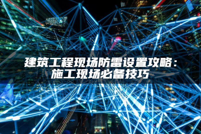 建筑工程现场防雷设置攻略：施工现场必备技巧