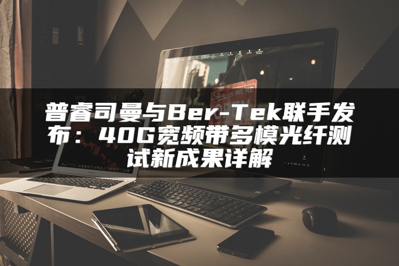 普睿司曼与Ber-Tek联手发布：40G宽频带多模光纤测试新成果详解