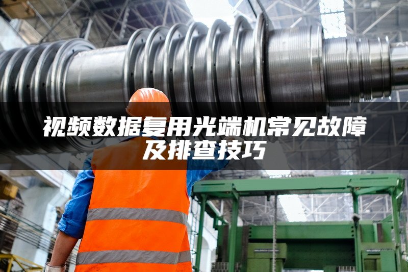 视频数据复用光端机常见故障及排查技巧