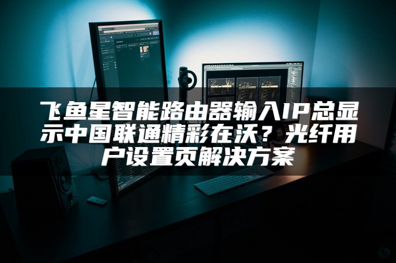 飞鱼星智能路由器输入IP总显示中国联通精彩在沃？光纤用户设置页解决方案