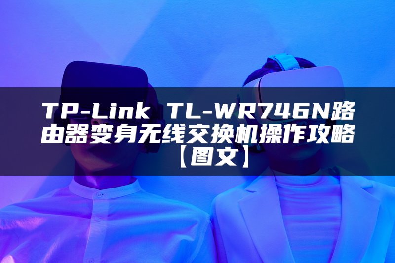 TP-Link TL-WR746N路由器变身无线交换机操作攻略【图文】