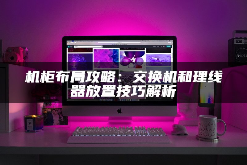 机柜布局攻略：交换机和理线器放置技巧解析