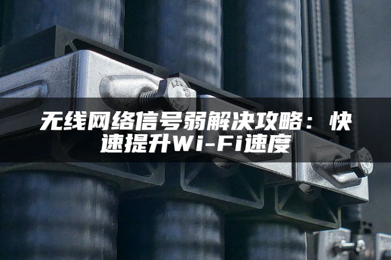 无线网络信号弱解决攻略：快速提升Wi-Fi速度