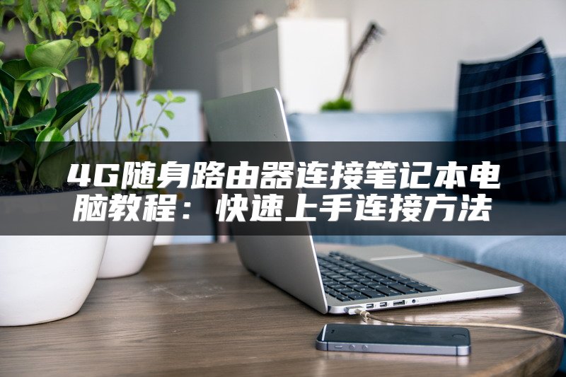 4G随身路由器连接笔记本电脑教程：快速上手连接方法