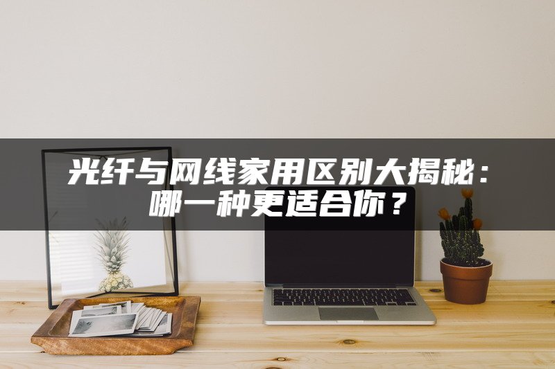 光纤与网线家用区别大揭秘：哪一种更适合你？
