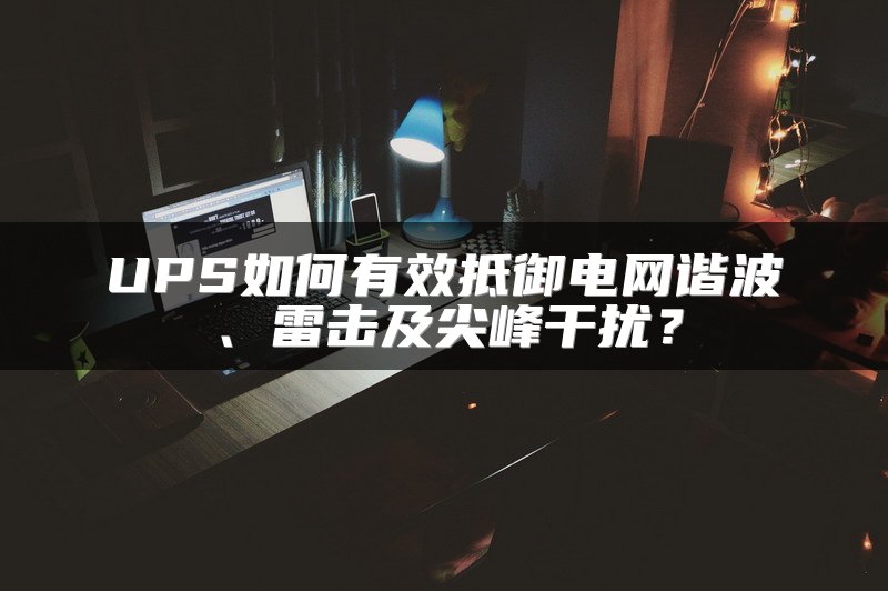 UPS如何有效抵御电网谐波、雷击及尖峰干扰？