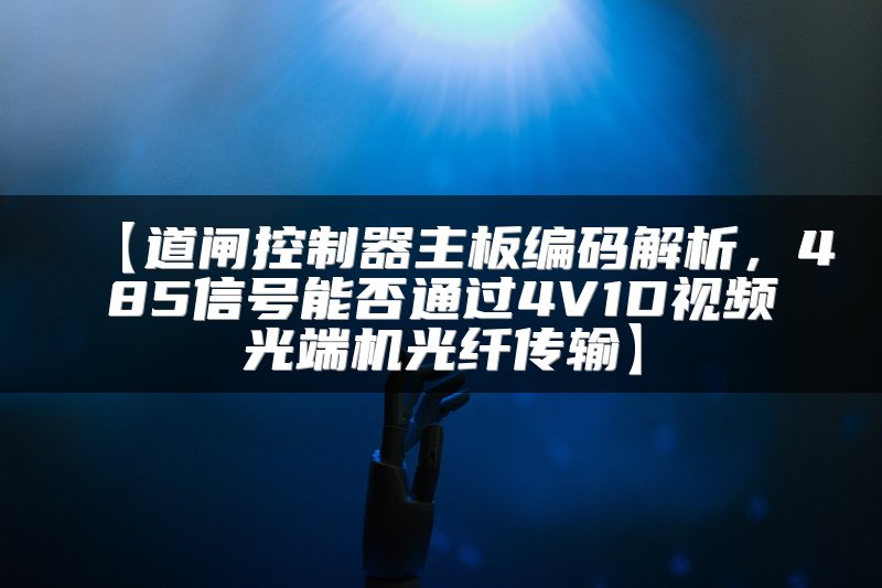 【道闸控制器主板编码解析，485信号能否通过4V1D视频光端机光纤传输】