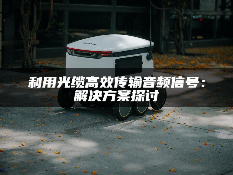 利用光缆高效传输音频信号：解决方案探讨