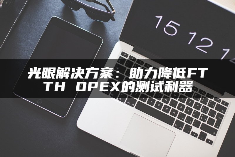 光眼解决方案：助力降低FTTH OPEX的测试利器