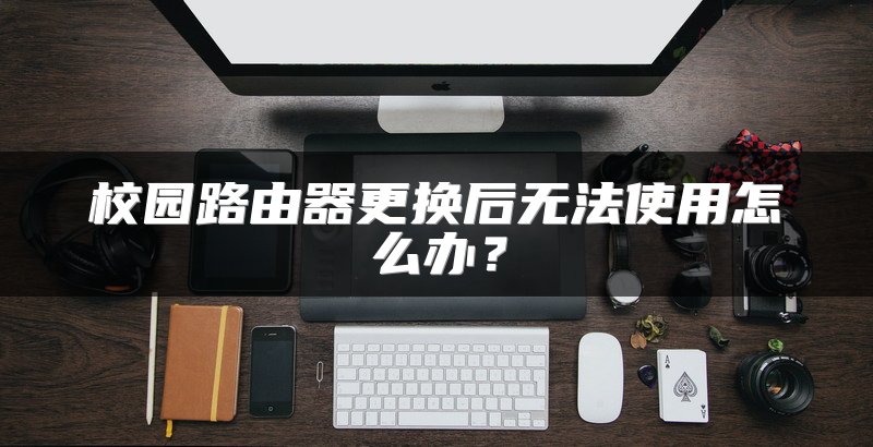 校园路由器更换后无法使用怎么办？