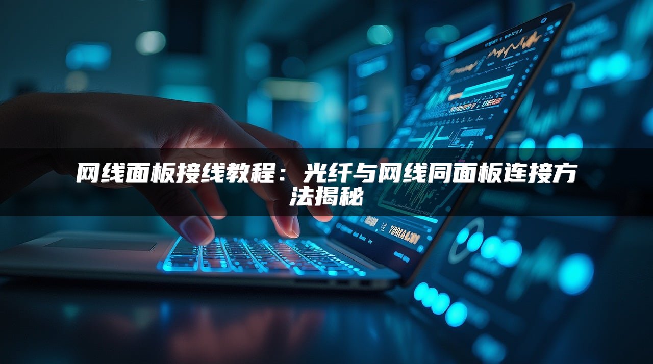 网线面板接线教程：光纤与网线同面板连接方法揭秘