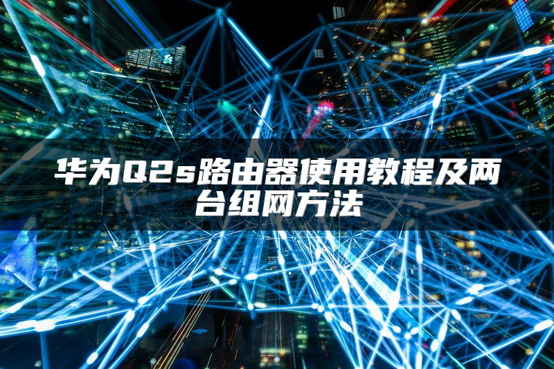 华为Q2s路由器使用教程及两台组网方法