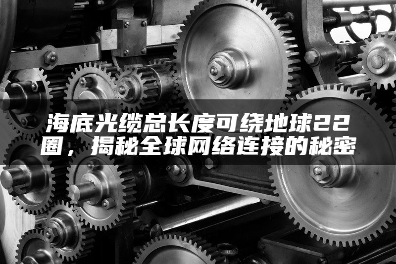 海底光缆总长度可绕地球22圈，揭秘全球网络连接的秘密