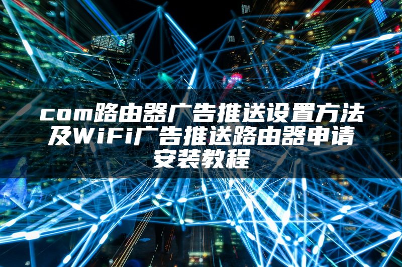 com路由器广告推送设置方法及WiFi广告推送路由器申请安装教程