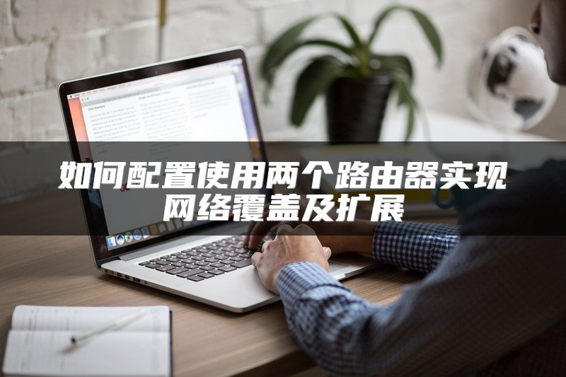 如何配置使用两个路由器实现网络覆盖及扩展