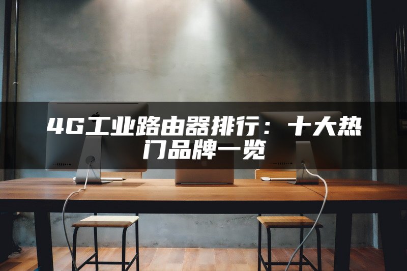 4G工业路由器排行：十大热门品牌一览
