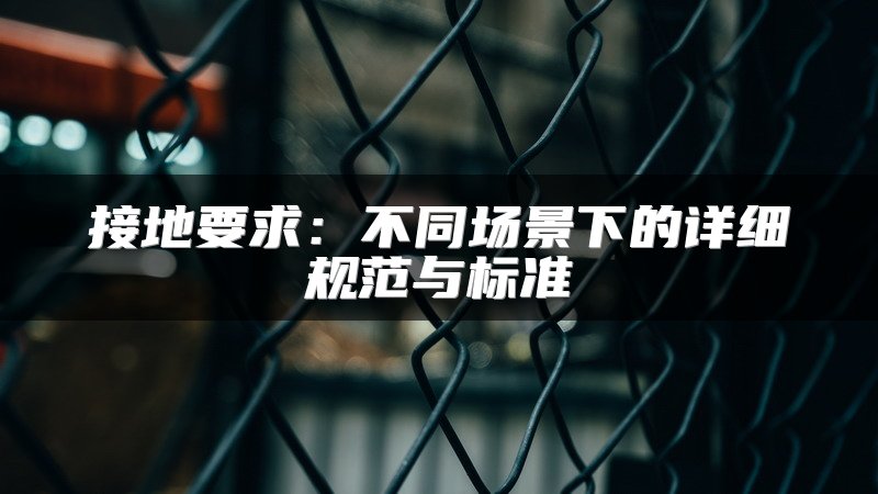 接地要求：不同场景下的详细规范与标准