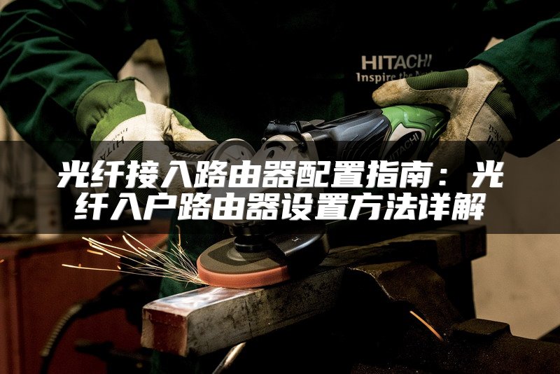 光纤接入路由器配置指南：光纤入户路由器设置方法详解
