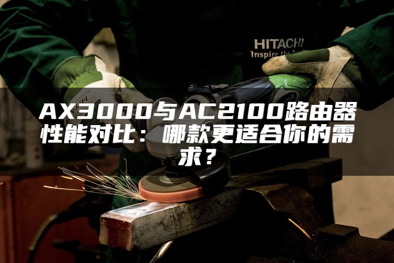AX3000与AC2100路由器性能对比：哪款更适合你的需求？