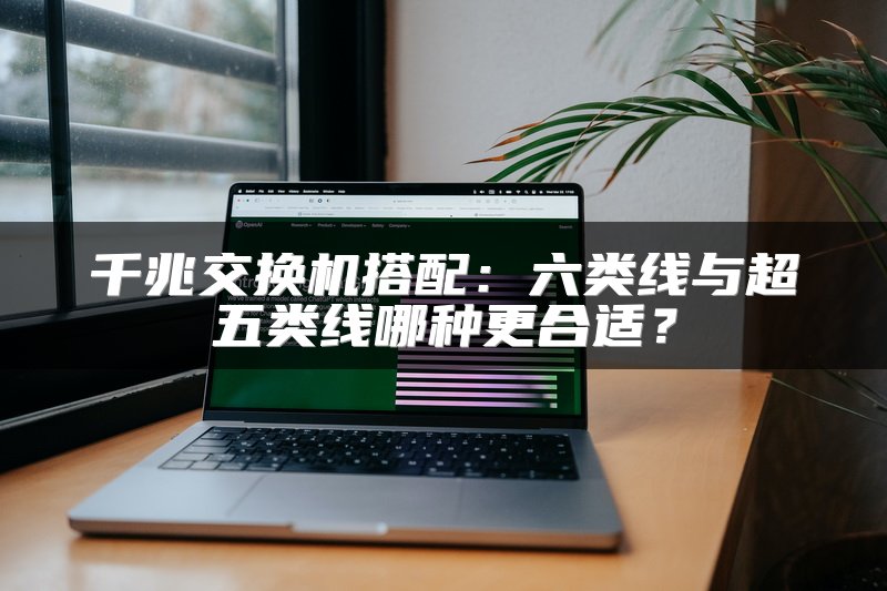 千兆交换机搭配：六类线与超五类线哪种更合适？