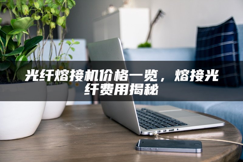 光纤熔接机价格一览，熔接光纤费用揭秘