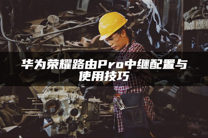 华为荣耀路由Pro中继配置与使用技巧