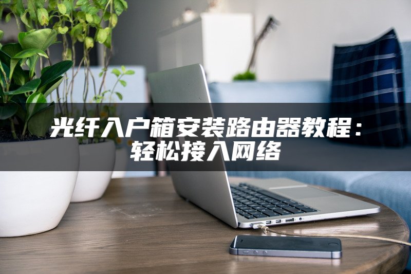 光纤入户箱安装路由器教程：轻松接入网络