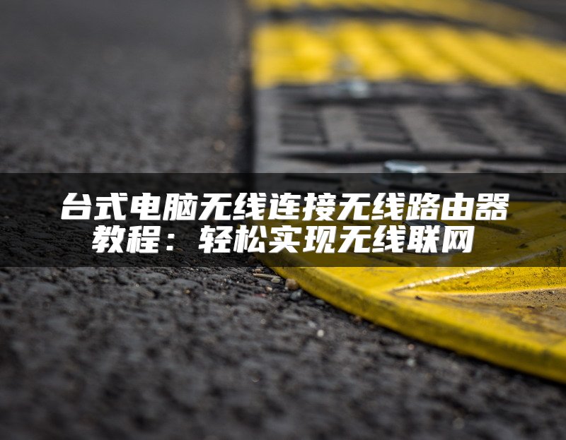 台式电脑无线连接无线路由器教程：轻松实现无线联网