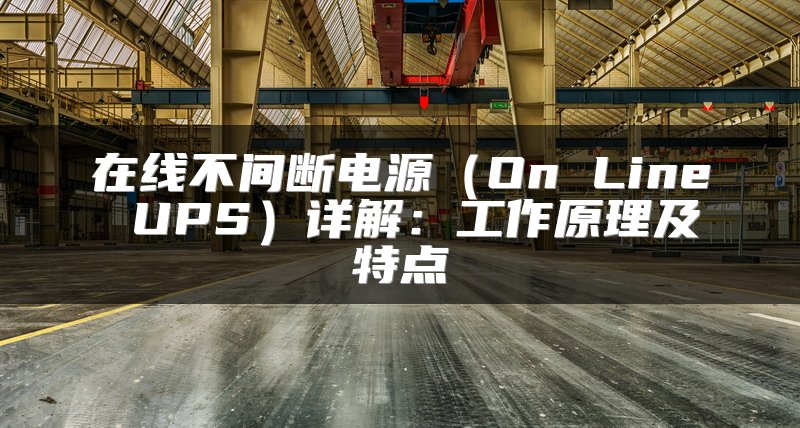 在线不间断电源（On Line UPS）详解：工作原理及特点