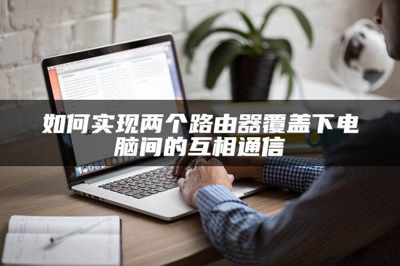 如何实现两个路由器覆盖下电脑间的互相通信