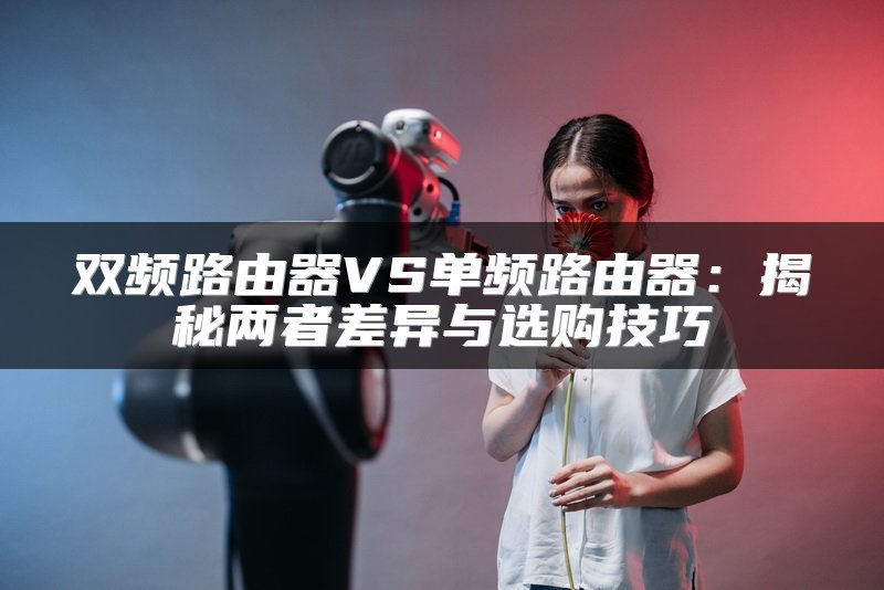 双频路由器VS单频路由器：揭秘两者差异与选购技巧