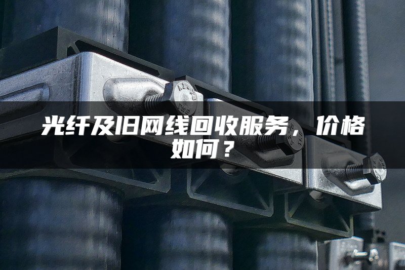 光纤及旧网线回收服务，价格如何？