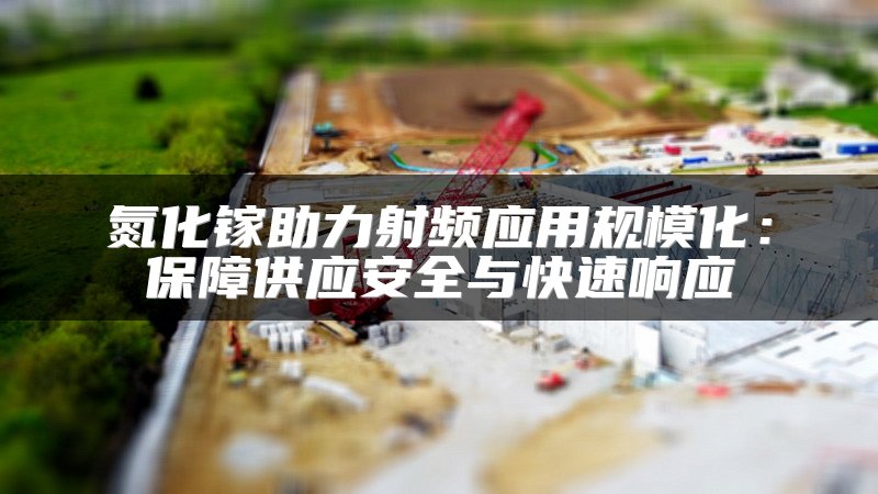 氮化镓助力射频应用规模化：保障供应安全与快速响应