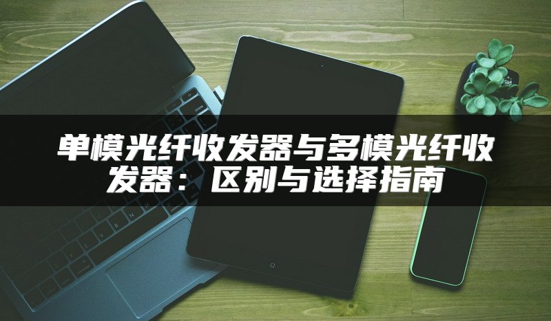 单模光纤收发器与多模光纤收发器：区别与选择指南