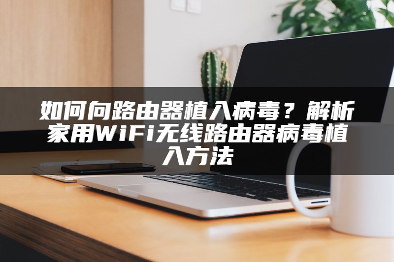 如何向路由器植入病毒？解析家用WiFi无线路由器病毒植入方法