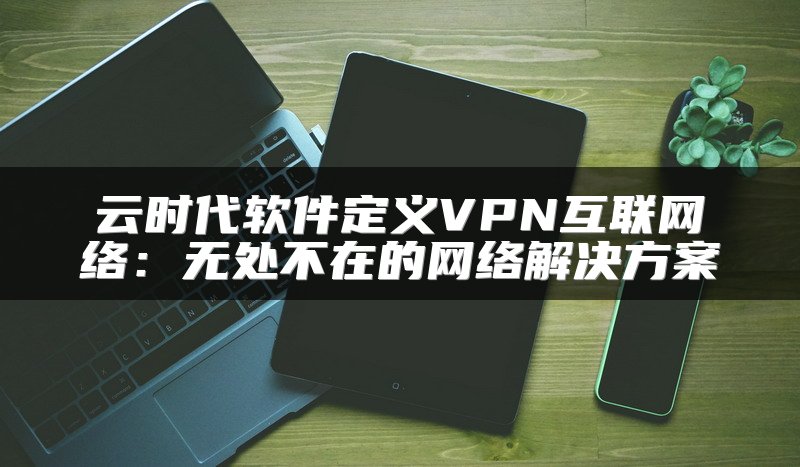 云时代软件定义VPN互联网络：无处不在的网络解决方案
