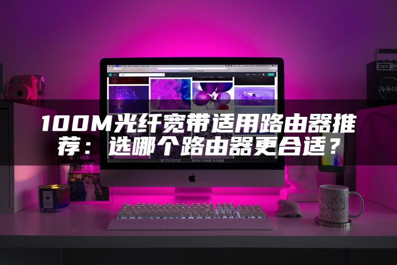 100M光纤宽带适用路由器推荐：选哪个路由器更合适？